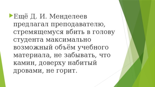 Ещё Д. И. Менделеев предлагал преподавателю, стремящемуся вбить в голову студента максимально возможный объём учебного материала, не забывать, что камин, доверху набитый дровами, не горит.