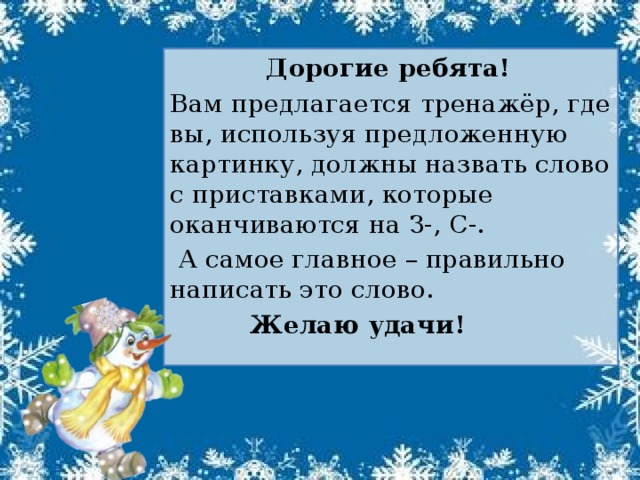 Дорогие ребята! Вам предлагается тренажёр, где вы, используя предложенную картинку, должны назвать слово с приставками, которые оканчиваются на З-, С-.  А самое главное – правильно написать это слово.  Желаю удачи!