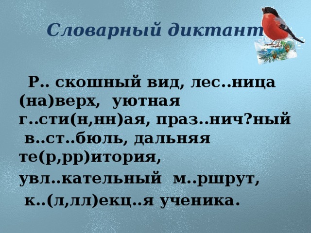 Словарный диктант  Р.. скошный вид, лес..ница (на)верх, уютная г..сти(н,нн)ая, праз..нич?ный в..ст..бюль, дальняя те(р,рр)итория, увл..кательный м..ршрут,  к..(л,лл)екц..я ученика.