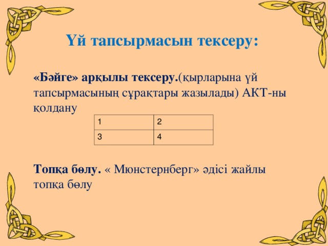 Үй тапсырмасын тексеру: «Бәйге» арқылы тексеру. (қырларына үй тапсырмасының сұрақтары жазылады) АКТ-ны қолдану   Топқа бөлу. « Мюнстернберг» әдісі жайлы топқа бөлу   1 3 2 4