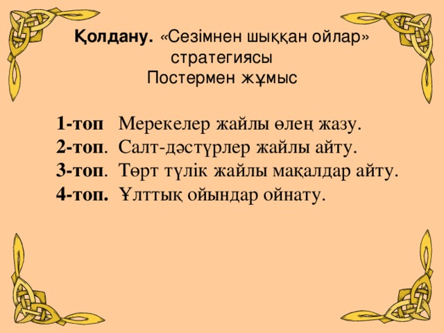 Қолдану. « Сезімнен шыққан ойлар» стратегиясы  Постермен жұмыс   1-топ Мерекелер жайлы өлең жазу. 2-топ . Салт-дәстүрлер жайлы айту. 3-топ . Төрт түлік жайлы мақалдар айту. 4-топ. Ұлттық ойындар ойнату.