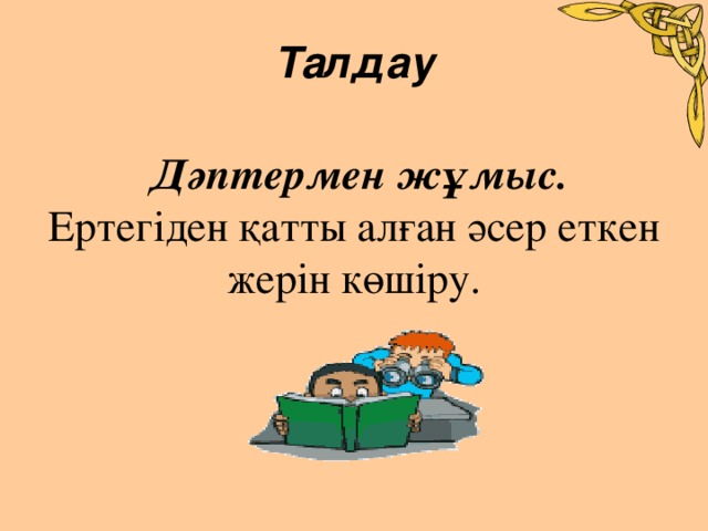 Талдау   Дәптермен жұмыс. Ертегіден қатты алған әсер еткен жерін көшіру.