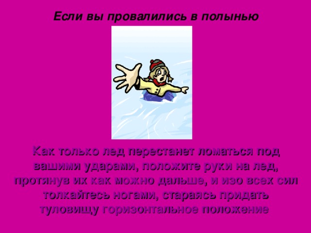 Если вы провалились в полынью Как только лед перестанет ломаться под вашими ударами, положите руки на лед, протянув их как можно дальше, и изо всех сил толкайтесь ногами, стараясь придать туловищу горизонтальное положение