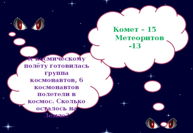 Комет – 15  Метеоритов -13  К космическому полёту готовилась группа космонавтов, 6 космонавтов полетели в космос. Сколько осталось на Земле?