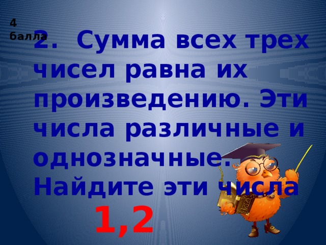 4 балла 2. Сумма всех трех чисел равна их произведению. Эти числа различные и однозначные. Найдите эти числа 1,2,3