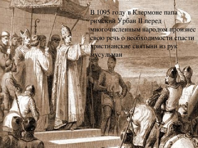 В 1095 году в Клермоне папа римский Урбан II перед многочисленным народом произнес свою речь о необходимости спасти христианские святыни из рук мусульман