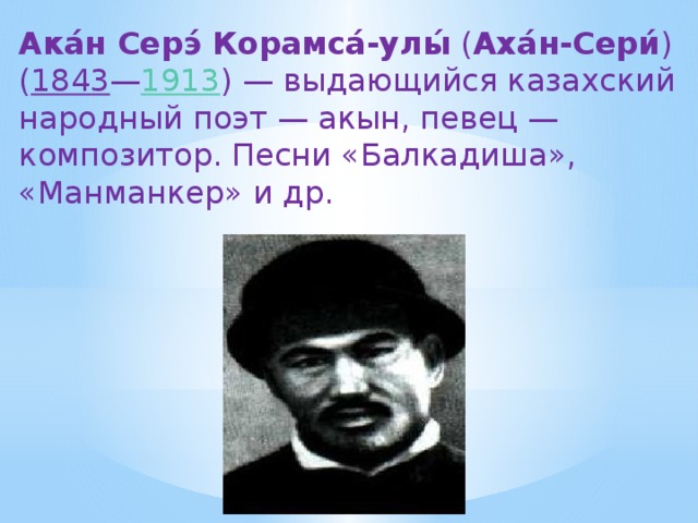 Ака́н Серэ́ Корамса́-улы́ ( Аха́н-Сери́ ) ( 1843 — 1913 ) — выдающийся казахский народный поэт — акын, певец — композитор. Песни «Балкадиша», «Манманкер» и др.