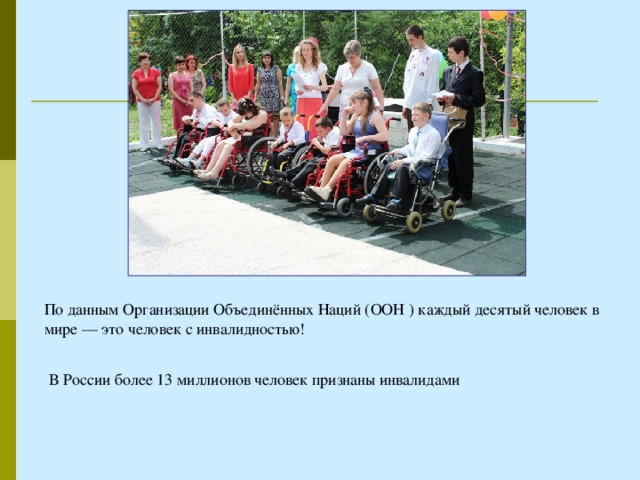 По данным Организации Объединённых Наций (ООН ) каждый десятый человек в мире — это человек с инвалидностью! В России более 13 миллионов человек признаны инвалидами
