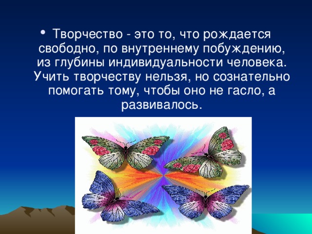 Творчество - это то, что рождается свободно, по внутреннему побуждению, из глубины индивидуальности человека. Учить творчеству нельзя, но сознательно помогать тому, чтобы оно не гасло, а развивалось.