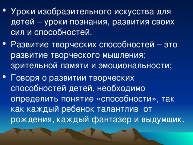 Уроки изобразительного искусства для детей – уроки познания, развития своих сил и способностей. Развитие творческих способностей – это развитие творческого мышления; зрительной памяти и эмоциональности; Говоря о развитии творческих способностей детей, необходимо определить понятие «способности», так как каждый ребенок талантлив от рождения, каждый фантазер и выдумщик.