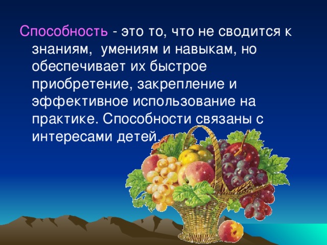 Способность - это то, что не сводится к знаниям, умениям и навыкам, но обеспечивает их быстрое приобретение, закрепление и эффективное использование на практике. Способности связаны с интересами детей.