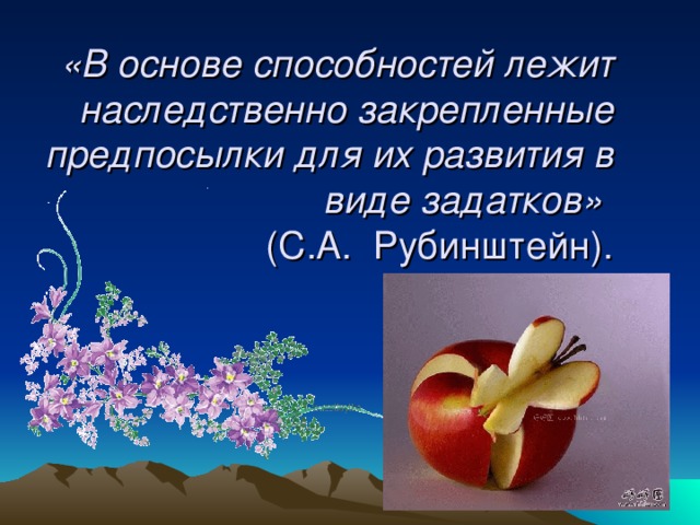 «В основе способностей лежит наследственно закрепленные предпосылки для их развития в виде задатков»  (С.А. Рубинштейн).