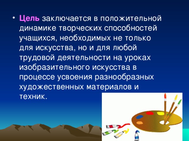 Цель  заключается в положительной динамике творческих способностей учащихся, необходимых не только для искусства, но и для любой трудовой деятельности на уроках изобразительного искусства в процессе усвоения разнообразных художественных материалов и техник.