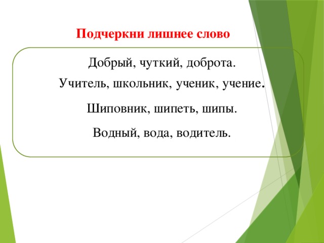 Подчеркни лишнее слово Добрый, чуткий, доброта. Учитель, школьник, ученик, учение . Шиповник, шипеть, шипы. Водный, вода, водитель.