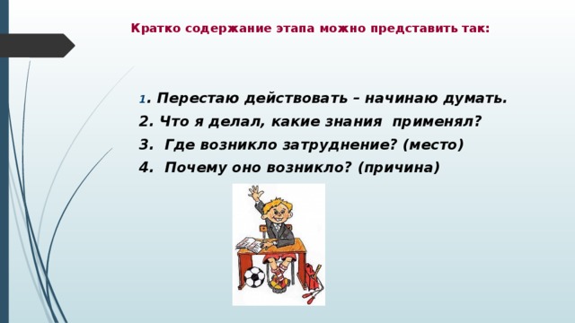 Кратко содержание этапа можно представить так:    1 . Перестаю действовать – начинаю думать. 2. Что я делал, какие знания применял? 3. Где возникло затруднение? (место) 4. Почему оно возникло? (причина)