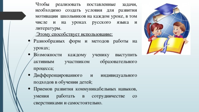 Чтобы реализовать поставленные задачи, необходимо создать условия для развития мотивации школьников на каждом уроке, в том числе и на уроках русского языка и литературы.  Этому способствует использование: