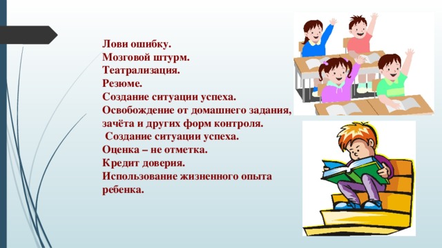 Лови ошибку. Мозговой штурм. Театрализация. Резюме. Создание ситуации успеха. Освобождение от домашнего задания, зачёта и других форм контроля.  Создание ситуации успеха. Оценка – не отметка. Кредит доверия. Использование жизненного опыта ребенка.