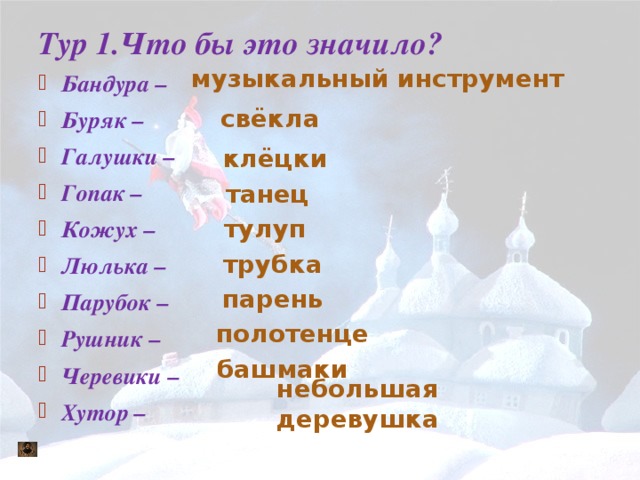 Тур 1.Что бы это значило? музыкальный инструмент Бандура – Буряк – Галушки – Гопак – Кожух – Люлька – Парубок – Рушник – Черевики – Хутор – свёкла клёцки танец тулуп трубка парень полотенце башмаки небольшая деревушка