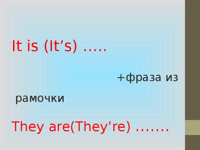 It is (It’s) …..  +фраза из рамочки They are(They’re) …….