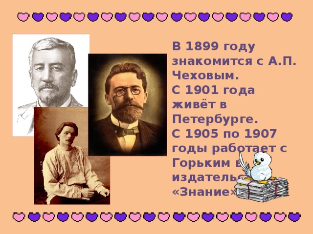 В 1899 году знакомится с А.П. Чеховым. С 1901 года живёт в Петербурге. С 1905 по 1907 годы работает с Горьким в издательстве «Знание».