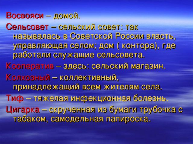 Восвояси – домой. Сельсовет – сельский совет: так называлась в Советской России власть, управляющая селом; дом ( контора), где работали служащие сельсовета. Кооператив – здесь: сельский магазин. Колхозный – коллективный, принадлежащий всем жителям села. Тиф – тяжелая инфекционная болезнь. Цигарка – скрученная из бумаги трубочка с табаком, самодельная папироска.