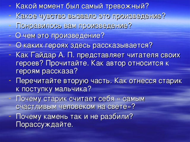 Какой момент был самый тревожный? Какое чувство вызвало это произведение? Понравилось вам произведение? - О чем это произведение? О каких героях здесь рассказывается? Как Гайдар А. П. представляет читателя своих героев? Прочитайте. Как автор относится к героям рассказа? Перечитайте вторую часть. Как отнесся старик к поступку мальчика? Почему старик считает себя « самым счастливым человеком на свете»? Почему камень так и не разбили? Порассуждайте.