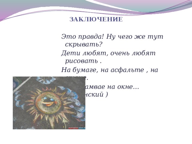 зАКЛЮЧЕНИЕ   Это правда! Ну чего же тут скрывать? Дети любят, очень любят рисовать . На бумаге, на асфальте , на стене. И в трамвае на окне…(Успенский )