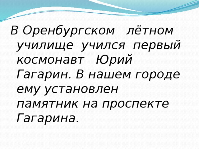 В Оренбургском лётном училище учился первый космонавт Юрий Гагарин. В нашем городе ему установлен памятник на проспекте Гагарина.