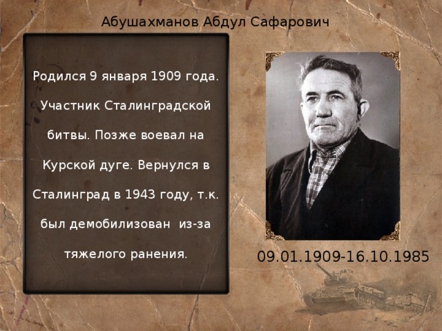 Абушахманов Абдул Сафарович Родился 9 января 1909 года. Участник Сталинградской битвы. Позже воевал на Курской дуге. Вернулся в Сталинград в 1943 году, т.к. был демобилизован из-за тяжелого ранения. 09.01.1909-16.10.1985