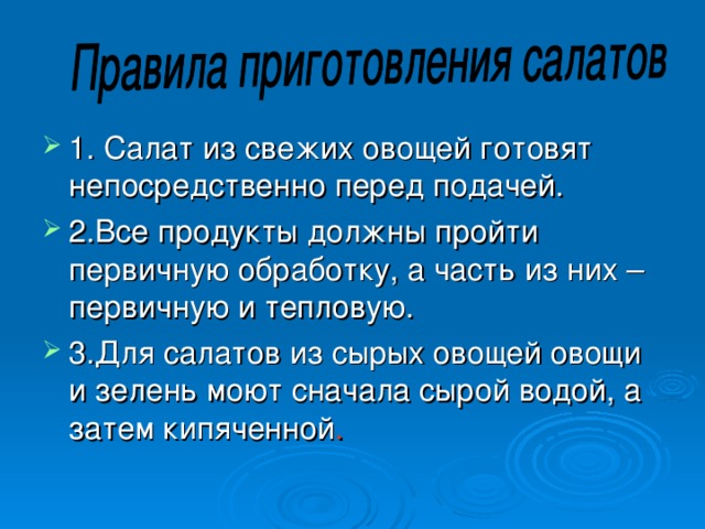 1. Салат из свежих овощей готовят непосредственно перед подачей. 2.Все продукты должны пройти первичную обработку, а часть из них – первичную и тепловую. 3.Для салатов из сырых овощей овощи и зелень моют сначала сырой водой, а затем кипяченной .