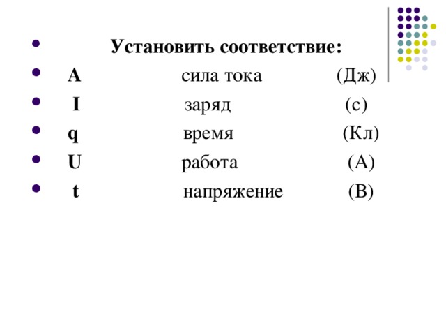 Установить соответствие:  A сила тока (Дж)  I заряд (с)  q время (Кл)  U работа (А)  t напряжение (В)