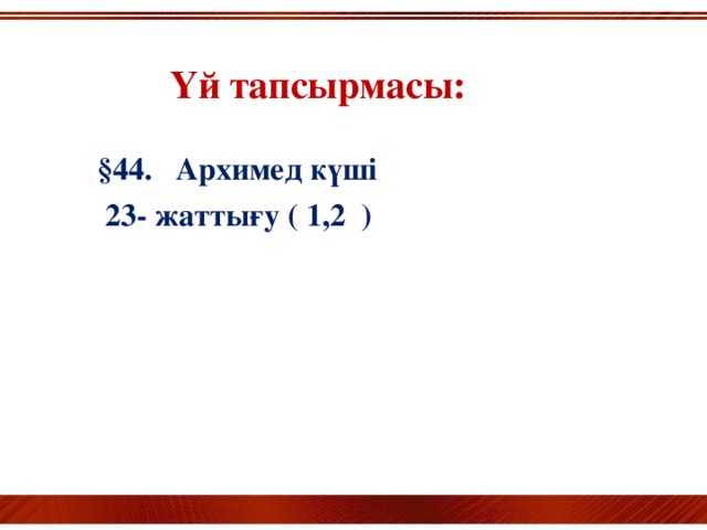 Үй тапсырмасы:    §44. Архимед күші  23- жаттығу ( 1,2 )