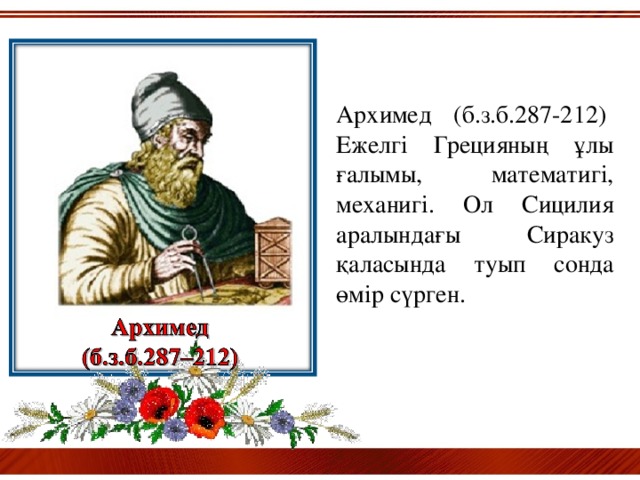 Архимед (б.з.б.287-212) Ежелгі Грецияның ұлы ғалымы, математигі, механигі. Ол Сицилия аралындағы Сиракуз қаласында туып сонда өмір сүрген.