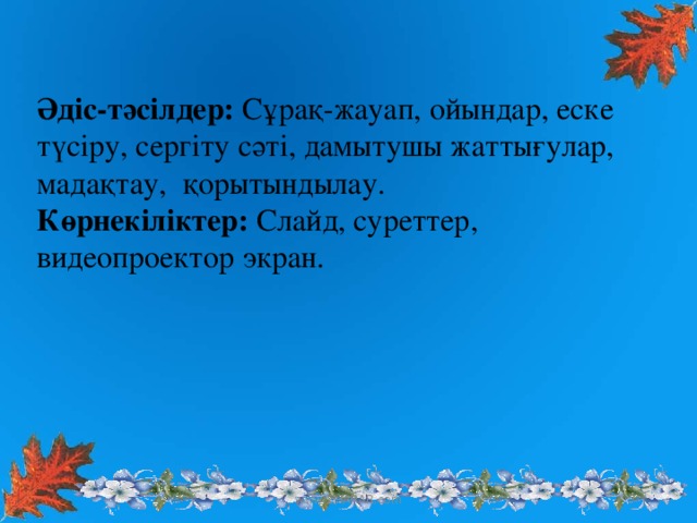 Әдіс-тәсілдер: Сұрақ-жауап, ойындар, еске түсіру, сергіту сәті, дамытушы жаттығулар, мадақтау, қорытындылау. Көрнекіліктер: Слайд, суреттер,  видеопроектор экран. www.ZHARAR.com