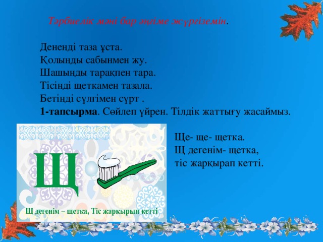 Тәрбиелік мәні бар әңгіме жүргіземін .  Денеңді таза ұста. Қолыңды сабынмен жу. Шашыңды тарақпен тара. Тісіңді щеткамен тазала. Бетіңді сүлгімен сүрт . 1-тапсырма . Сөйлеп үйрен. Тілдік жаттығу жасаймыз.  Ще- ще- щетка.  Щ дегенім- щетка,  тіс жарқырап кетті.  www.ZHARAR.com