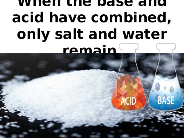 When the base and acid have combined, only salt and water remain.