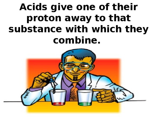Acids give one of their proton away to that substance with which they combine.