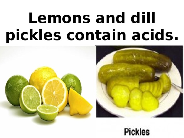 Lemons and dill pickles contain acids.