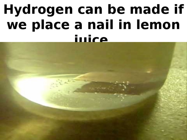 Hydrogen can be made if we place a nail in lemon juice.