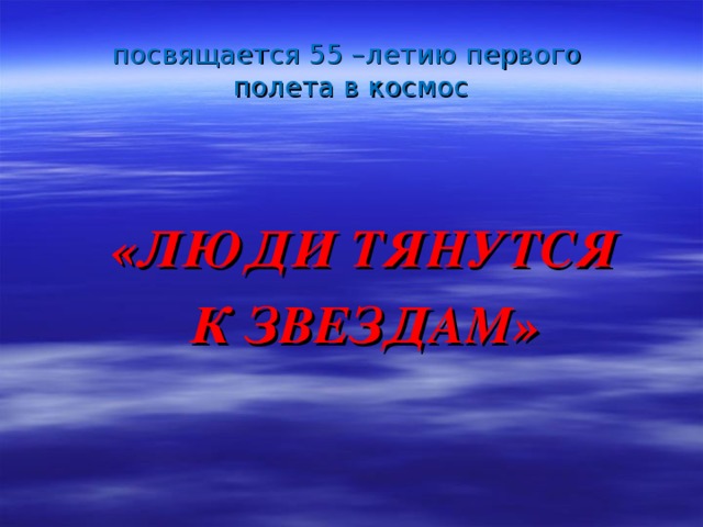 посвящается 55 –летию первого  полета в космос  «ЛЮДИ ТЯНУТСЯ  К ЗВЕЗДАМ»