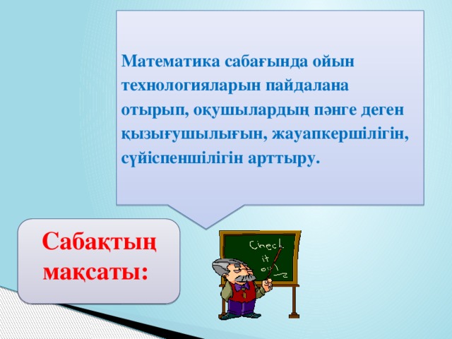 Математика сабағында ойын технологияларын пайдалана отырып, оқушылардың пәнге деген қызығушылығын, жауапкершілігін, сүйіспеншілігін арттыру. Сабақтың мақсаты: