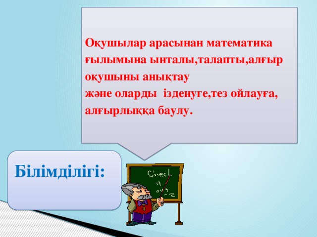 Оқушылар арасынан математика ғылымына ынталы,талапты,алғыр оқушыны анықтау және оларды ізденуге,тез ойлауға, алғырлыққа баулу.  Білімділігі: