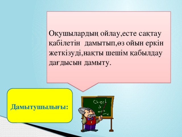 Оқушылардың ойлау,есте сақтау қабілетін дамытып,өз ойын еркін жеткізуді,нақты шешім қабылдау дағдысын дамыту.  Дамытушылығы: