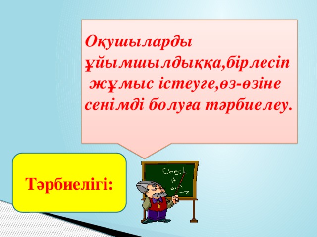 Оқушыларды ұйымшылдыққа,бірлесіп жұмыс істеуге,өз-өзіне сенімді болуға тәрбиелеу.  Тәрбиелігі: