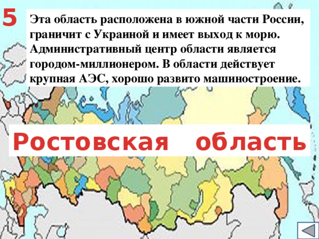 5 Эта область расположена в южной части России, граничит с Украиной и имеет выход к морю. Административный центр области является городом-миллионером. В области действует крупная АЭС, хорошо развито машиностроение. Ростовская область