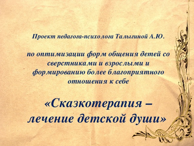 Проект педагога-психолога Талыгиной А.Ю.  по оптимизации форм общения детей со сверстниками и взрослыми и формированию более благоприятного отношения к себе  «Сказкотерапия – лечение детской души»