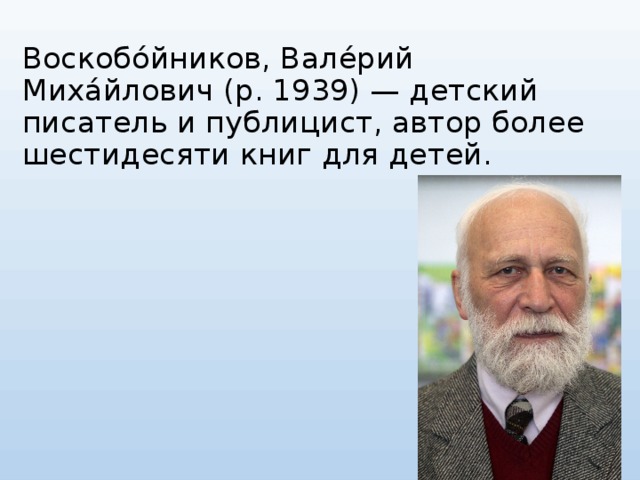 Воскобо́йников, Вале́рий Миха́йлович (р. 1939) — детский писатель и публицист, автор более шестидесяти книг для детей.