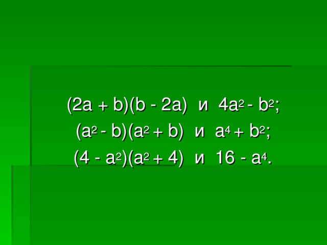 (2а  + b ) (b - 2a)   и   4a 2 - b 2 ; (a 2 - b)(a 2 + b)   и   a 4 + b 2 ; (4 - a 2 )(a 2 + 4)   и   16 - a 4 .