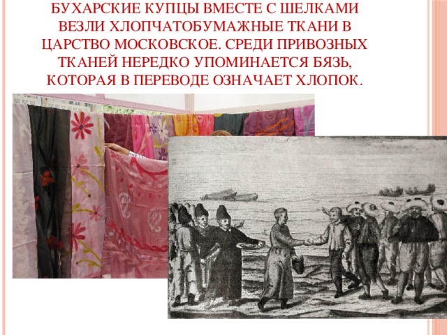 Бухарские купцы вместе с шелками везли хлопчатобумажные ткани в Царство Московское. Среди привозных тканей нередко упоминается бязь, которая в переводе означает хлопок.