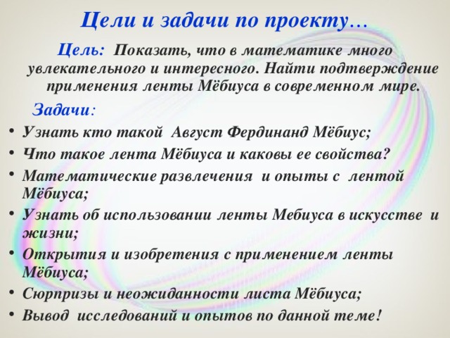 Цели и задачи по проекту … Цель:  Показать, что в математике много увлекательного и интересного. Найти подтверждение применения ленты Мёбиуса в современном мире.  Задачи :